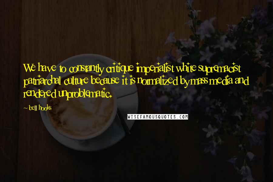 Bell Hooks Quotes: We have to constantly critique imperialist white supremacist patriarchal culture because it is normalized by mass media and rendered unproblematic.