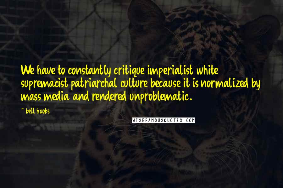 Bell Hooks Quotes: We have to constantly critique imperialist white supremacist patriarchal culture because it is normalized by mass media and rendered unproblematic.