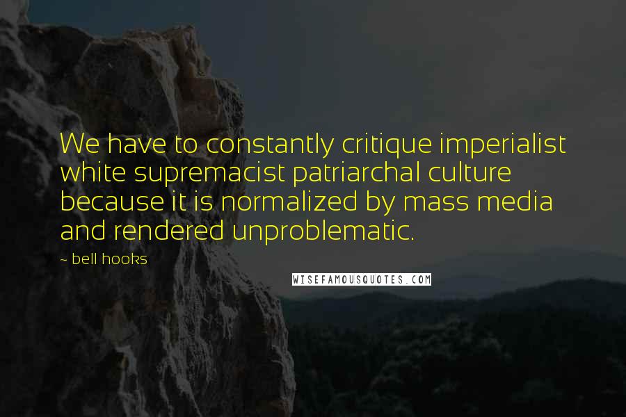 Bell Hooks Quotes: We have to constantly critique imperialist white supremacist patriarchal culture because it is normalized by mass media and rendered unproblematic.