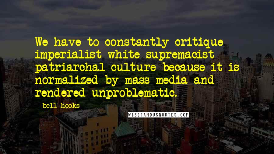 Bell Hooks Quotes: We have to constantly critique imperialist white supremacist patriarchal culture because it is normalized by mass media and rendered unproblematic.