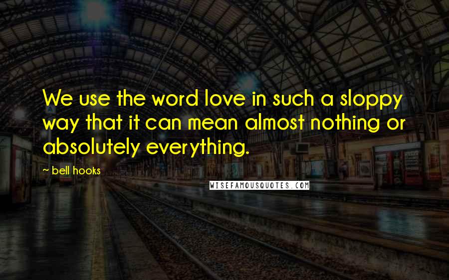 Bell Hooks Quotes: We use the word love in such a sloppy way that it can mean almost nothing or absolutely everything.