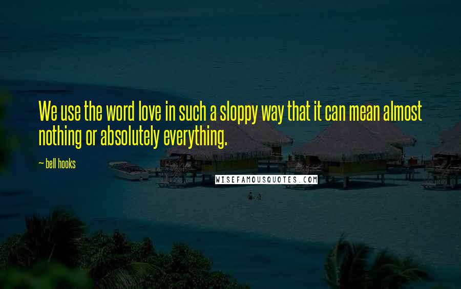 Bell Hooks Quotes: We use the word love in such a sloppy way that it can mean almost nothing or absolutely everything.