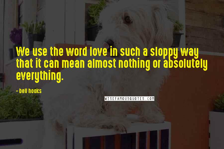 Bell Hooks Quotes: We use the word love in such a sloppy way that it can mean almost nothing or absolutely everything.