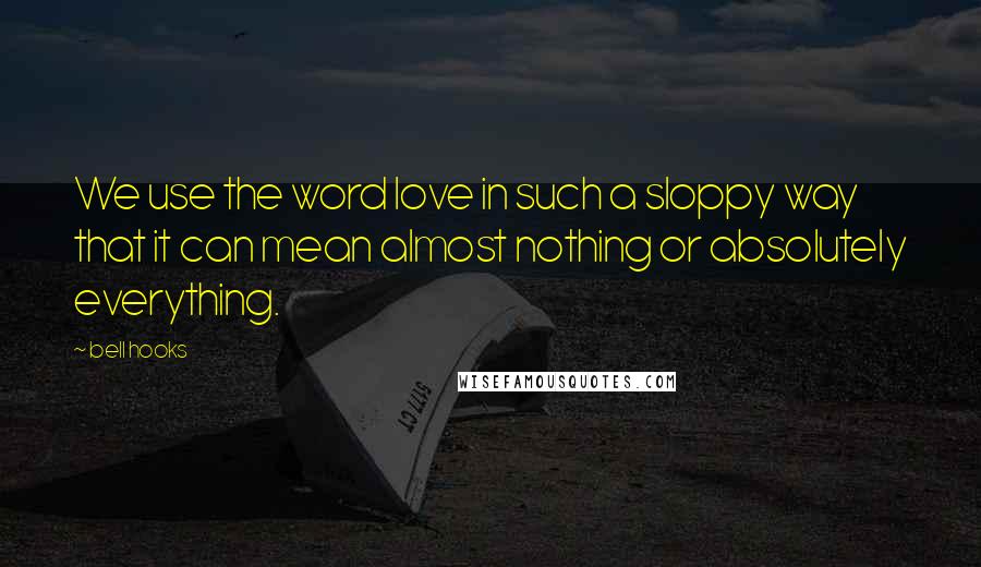 Bell Hooks Quotes: We use the word love in such a sloppy way that it can mean almost nothing or absolutely everything.