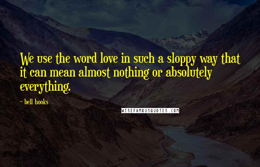 Bell Hooks Quotes: We use the word love in such a sloppy way that it can mean almost nothing or absolutely everything.