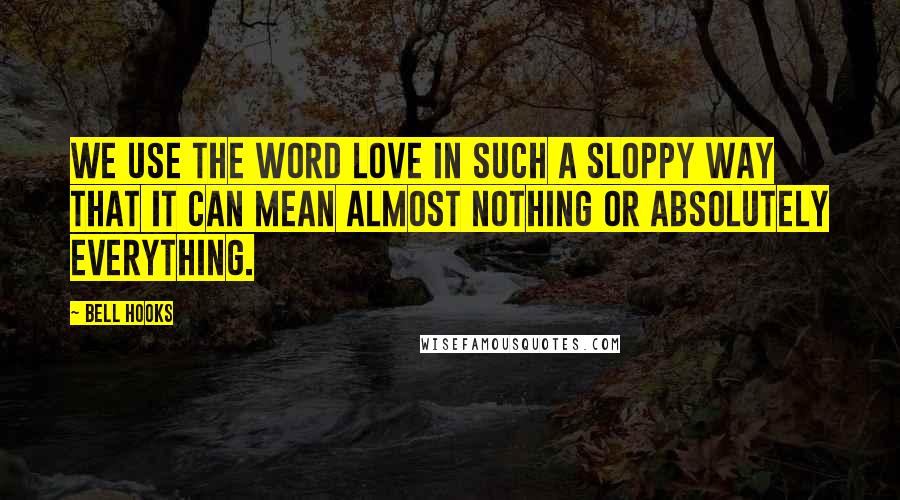 Bell Hooks Quotes: We use the word love in such a sloppy way that it can mean almost nothing or absolutely everything.