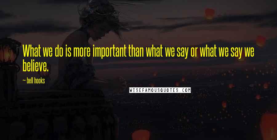 Bell Hooks Quotes: What we do is more important than what we say or what we say we believe.