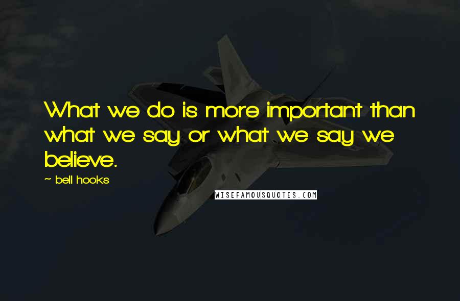 Bell Hooks Quotes: What we do is more important than what we say or what we say we believe.