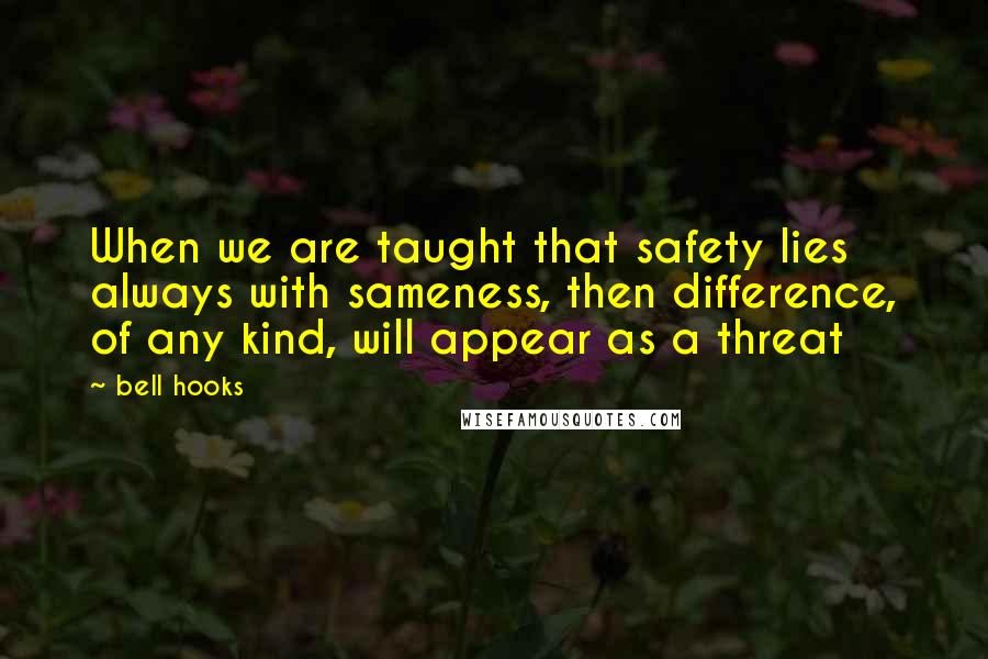 Bell Hooks Quotes: When we are taught that safety lies always with sameness, then difference, of any kind, will appear as a threat