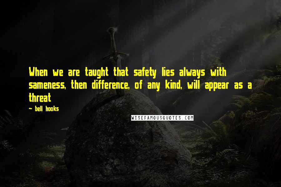Bell Hooks Quotes: When we are taught that safety lies always with sameness, then difference, of any kind, will appear as a threat