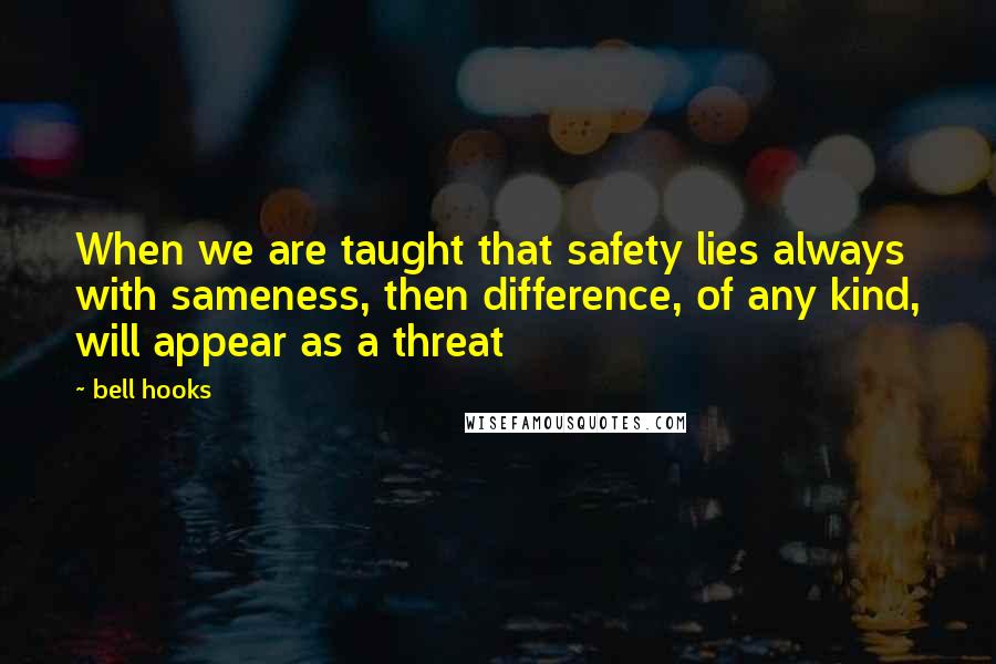 Bell Hooks Quotes: When we are taught that safety lies always with sameness, then difference, of any kind, will appear as a threat