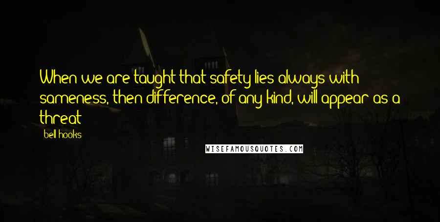 Bell Hooks Quotes: When we are taught that safety lies always with sameness, then difference, of any kind, will appear as a threat