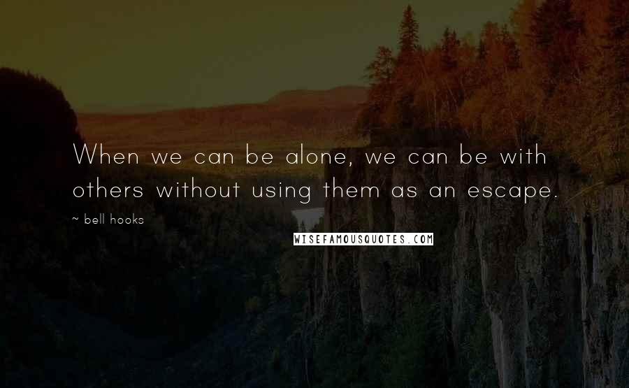 Bell Hooks Quotes: When we can be alone, we can be with others without using them as an escape.