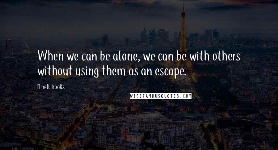 Bell Hooks Quotes: When we can be alone, we can be with others without using them as an escape.
