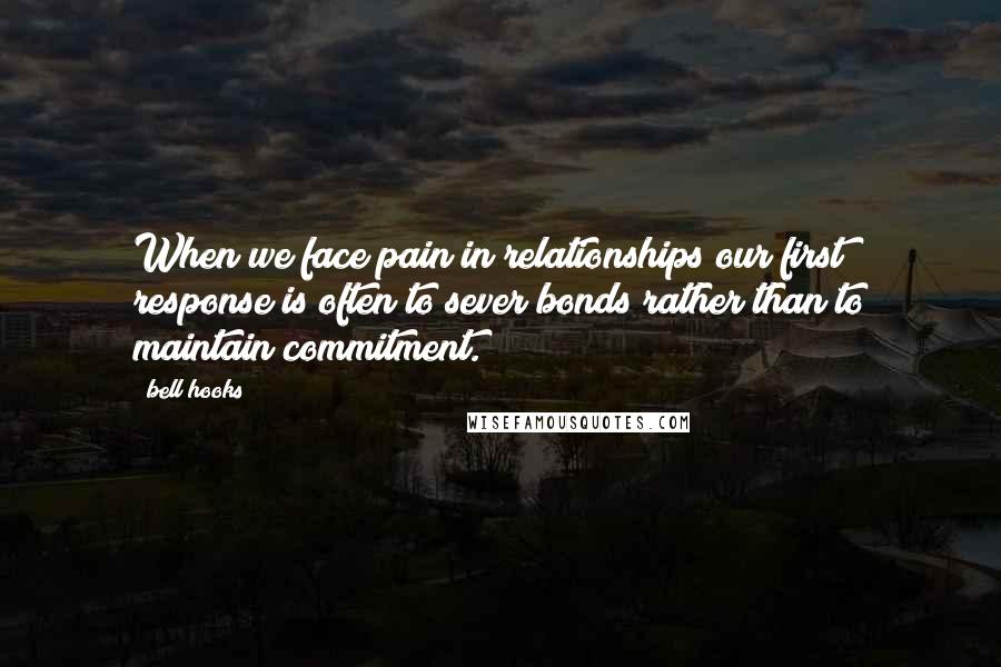 Bell Hooks Quotes: When we face pain in relationships our first response is often to sever bonds rather than to maintain commitment.