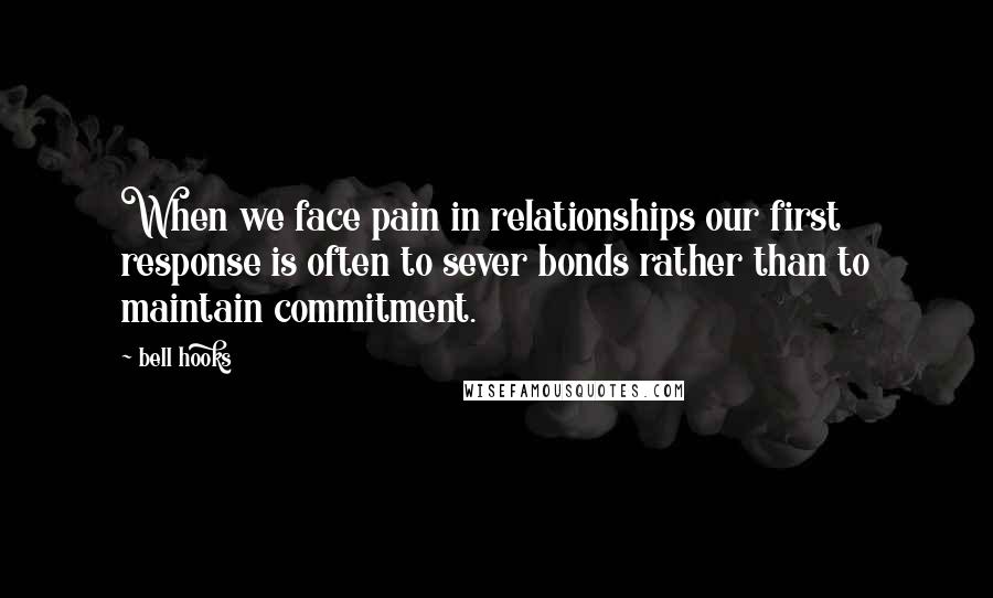 Bell Hooks Quotes: When we face pain in relationships our first response is often to sever bonds rather than to maintain commitment.