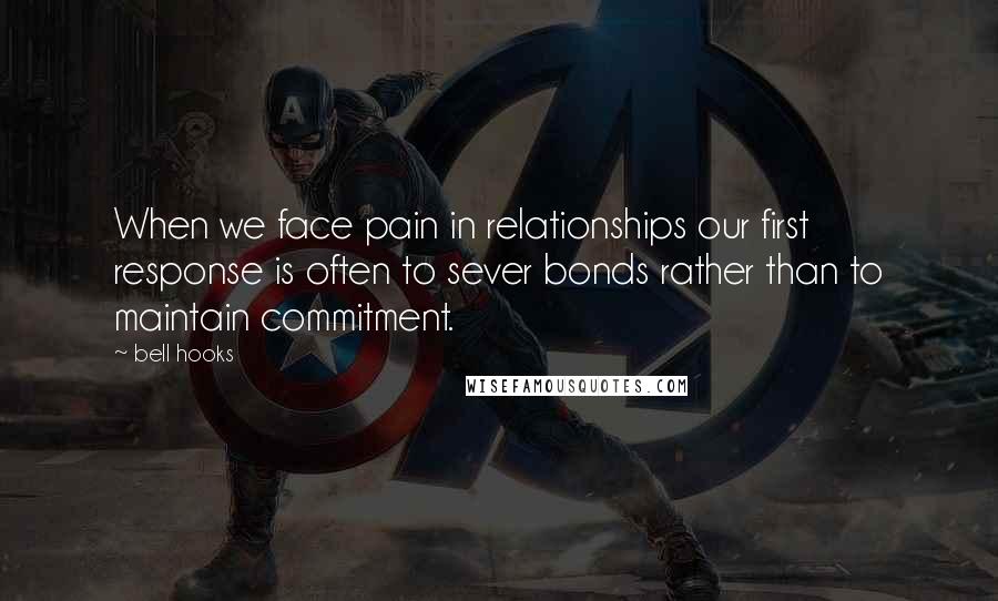 Bell Hooks Quotes: When we face pain in relationships our first response is often to sever bonds rather than to maintain commitment.