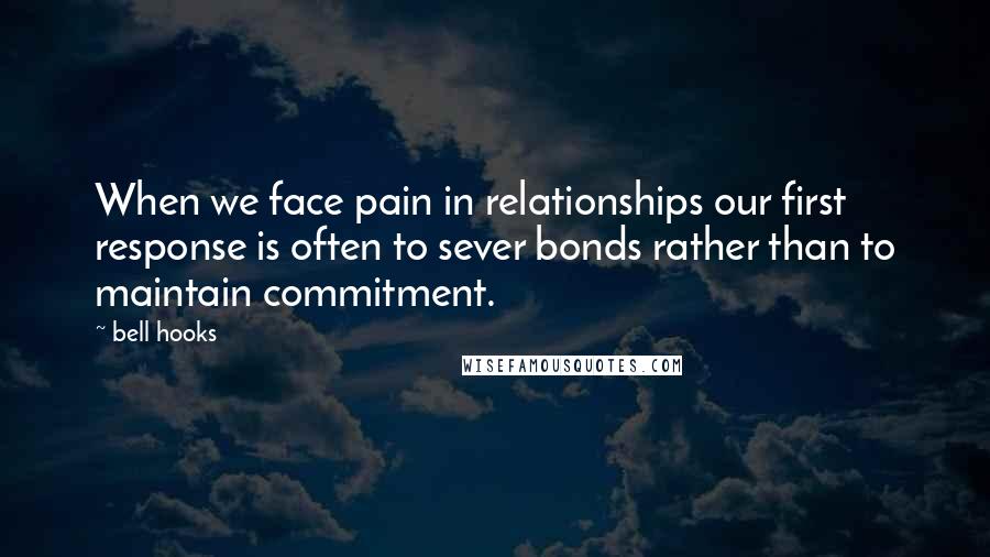 Bell Hooks Quotes: When we face pain in relationships our first response is often to sever bonds rather than to maintain commitment.