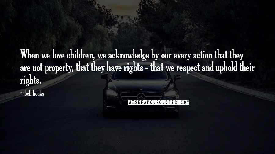 Bell Hooks Quotes: When we love children, we acknowledge by our every action that they are not property, that they have rights - that we respect and uphold their rights.