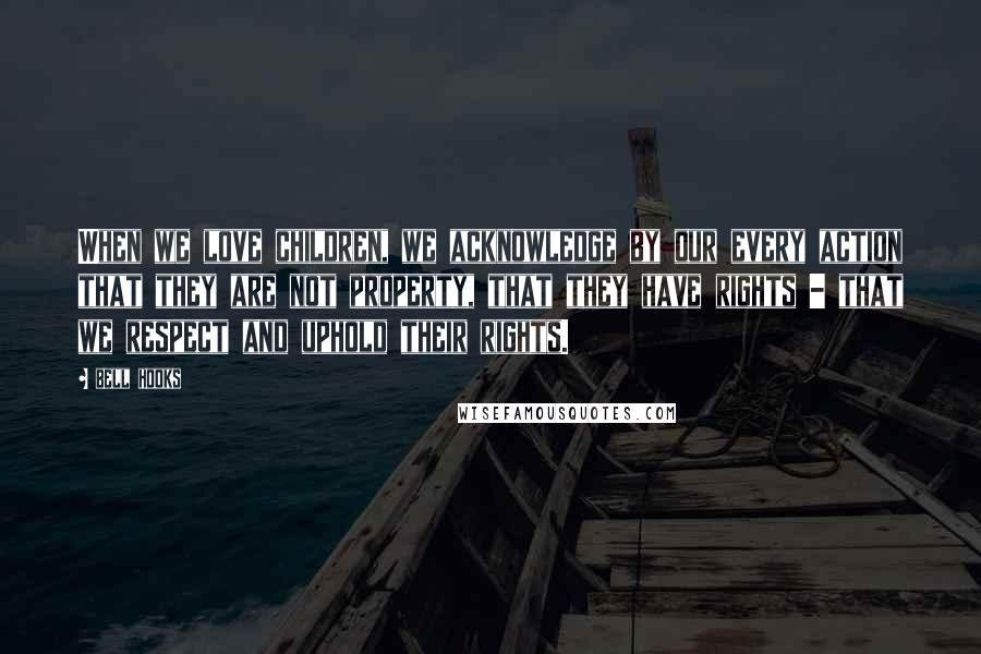 Bell Hooks Quotes: When we love children, we acknowledge by our every action that they are not property, that they have rights - that we respect and uphold their rights.