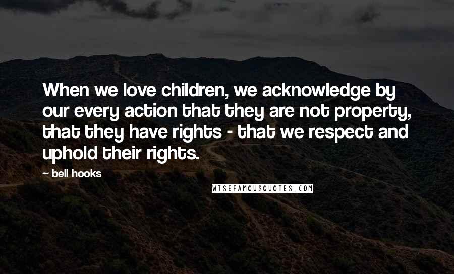 Bell Hooks Quotes: When we love children, we acknowledge by our every action that they are not property, that they have rights - that we respect and uphold their rights.