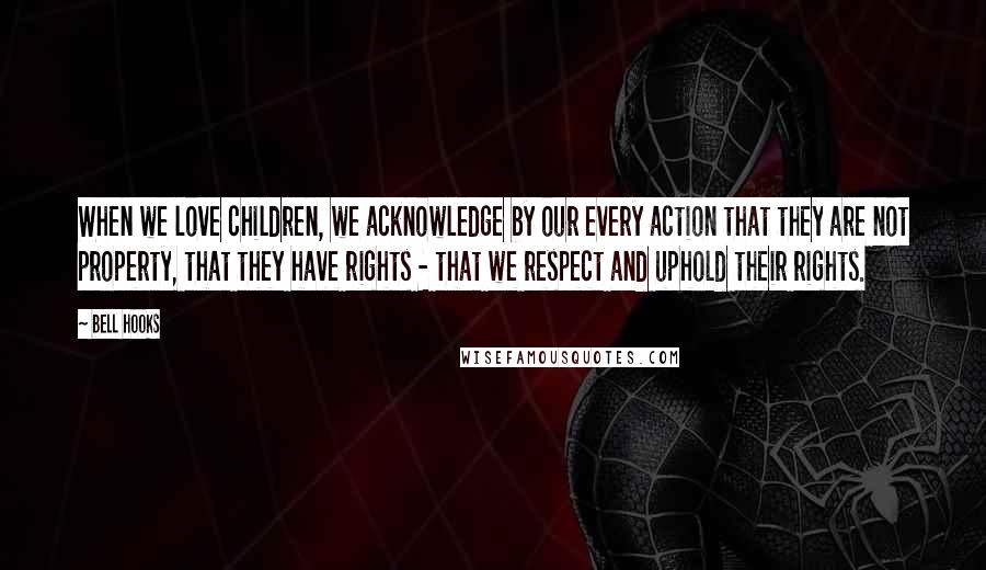 Bell Hooks Quotes: When we love children, we acknowledge by our every action that they are not property, that they have rights - that we respect and uphold their rights.