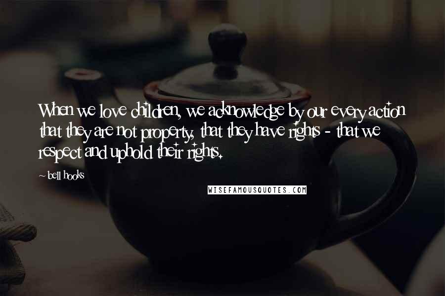 Bell Hooks Quotes: When we love children, we acknowledge by our every action that they are not property, that they have rights - that we respect and uphold their rights.