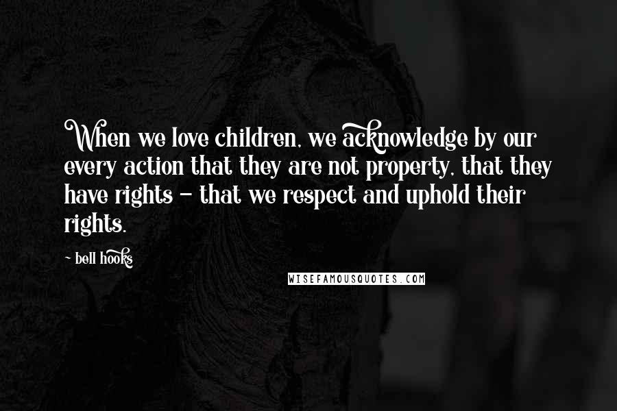 Bell Hooks Quotes: When we love children, we acknowledge by our every action that they are not property, that they have rights - that we respect and uphold their rights.