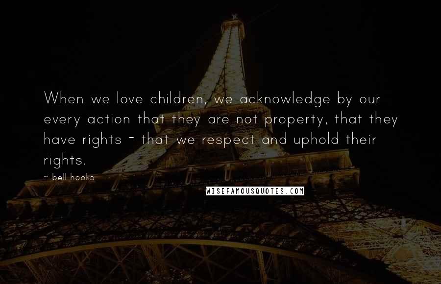 Bell Hooks Quotes: When we love children, we acknowledge by our every action that they are not property, that they have rights - that we respect and uphold their rights.