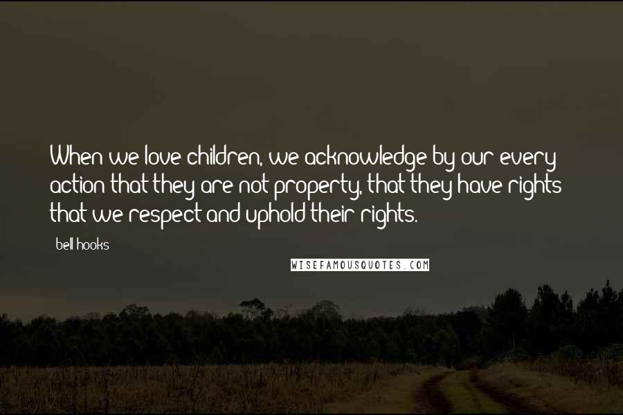 Bell Hooks Quotes: When we love children, we acknowledge by our every action that they are not property, that they have rights - that we respect and uphold their rights.