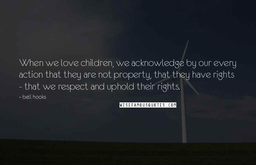 Bell Hooks Quotes: When we love children, we acknowledge by our every action that they are not property, that they have rights - that we respect and uphold their rights.