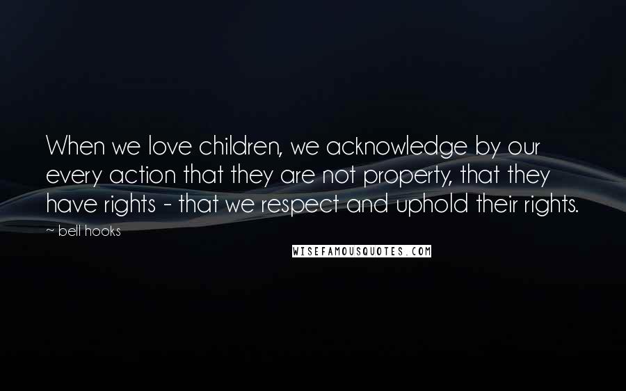 Bell Hooks Quotes: When we love children, we acknowledge by our every action that they are not property, that they have rights - that we respect and uphold their rights.