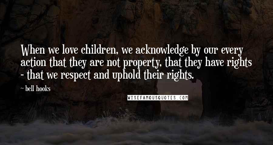 Bell Hooks Quotes: When we love children, we acknowledge by our every action that they are not property, that they have rights - that we respect and uphold their rights.