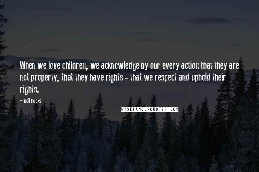 Bell Hooks Quotes: When we love children, we acknowledge by our every action that they are not property, that they have rights - that we respect and uphold their rights.