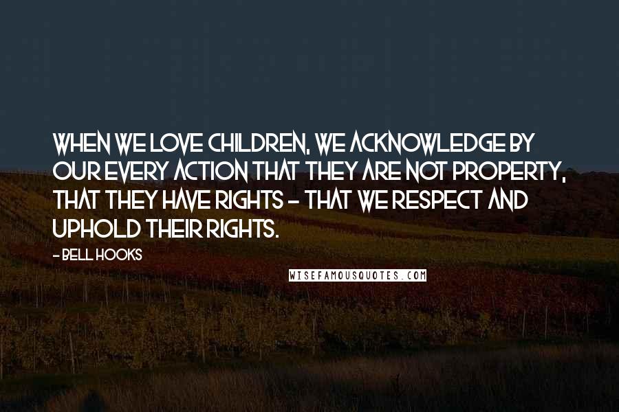 Bell Hooks Quotes: When we love children, we acknowledge by our every action that they are not property, that they have rights - that we respect and uphold their rights.