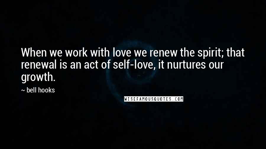 Bell Hooks Quotes: When we work with love we renew the spirit; that renewal is an act of self-love, it nurtures our growth.