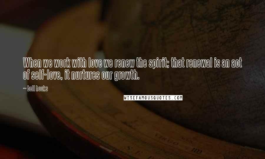 Bell Hooks Quotes: When we work with love we renew the spirit; that renewal is an act of self-love, it nurtures our growth.