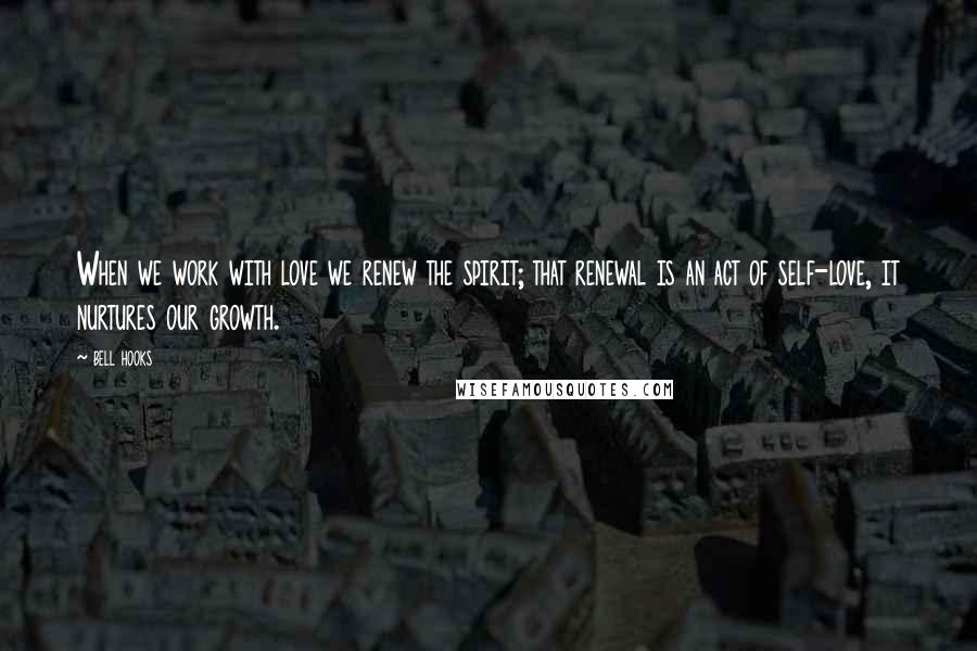 Bell Hooks Quotes: When we work with love we renew the spirit; that renewal is an act of self-love, it nurtures our growth.