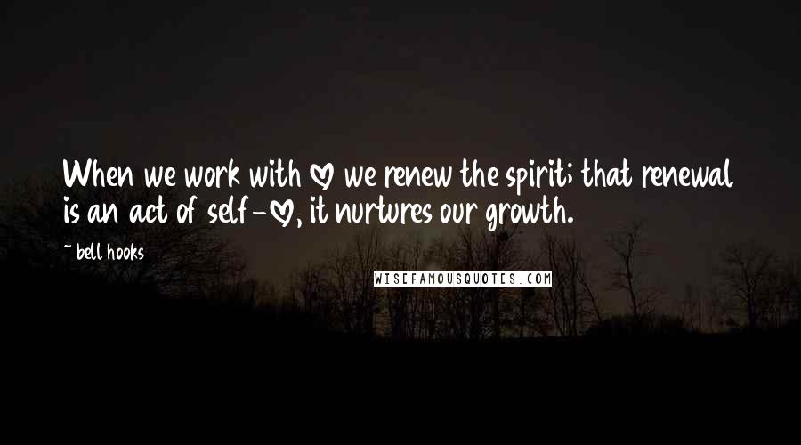 Bell Hooks Quotes: When we work with love we renew the spirit; that renewal is an act of self-love, it nurtures our growth.