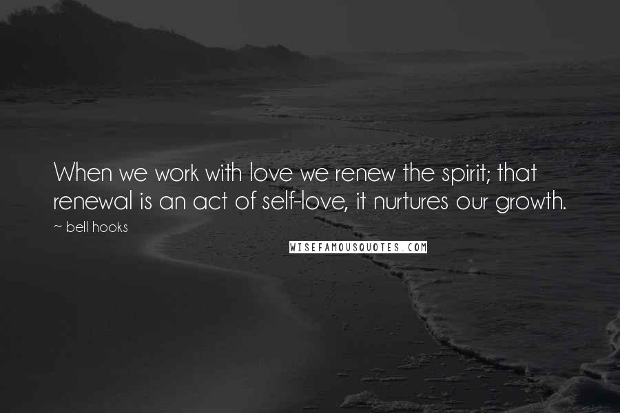 Bell Hooks Quotes: When we work with love we renew the spirit; that renewal is an act of self-love, it nurtures our growth.