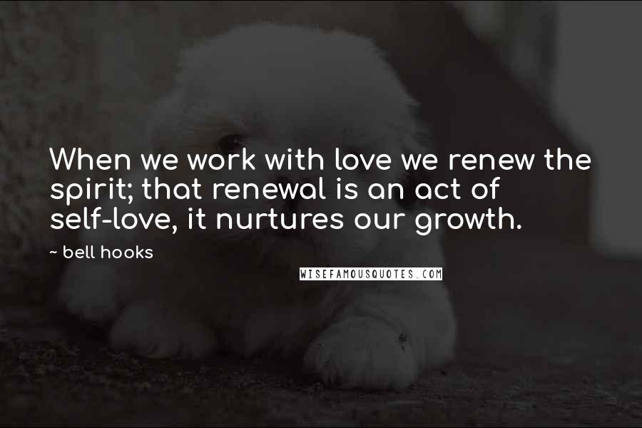 Bell Hooks Quotes: When we work with love we renew the spirit; that renewal is an act of self-love, it nurtures our growth.