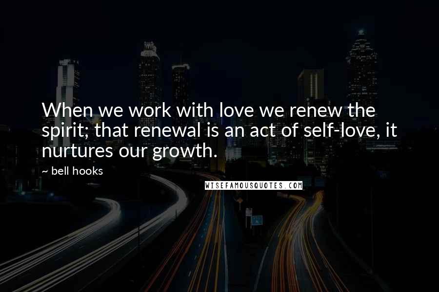 Bell Hooks Quotes: When we work with love we renew the spirit; that renewal is an act of self-love, it nurtures our growth.