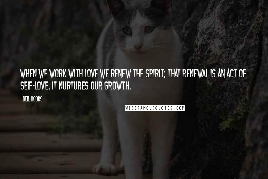 Bell Hooks Quotes: When we work with love we renew the spirit; that renewal is an act of self-love, it nurtures our growth.