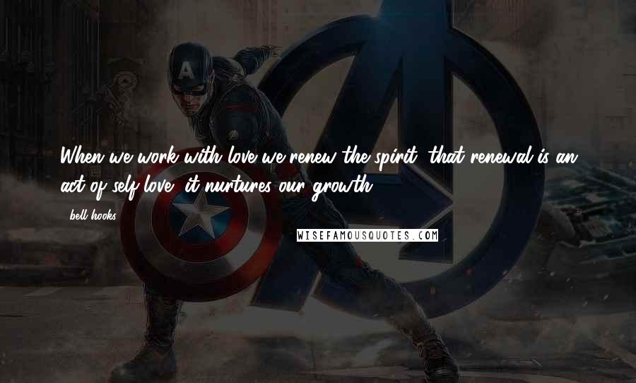 Bell Hooks Quotes: When we work with love we renew the spirit; that renewal is an act of self-love, it nurtures our growth.