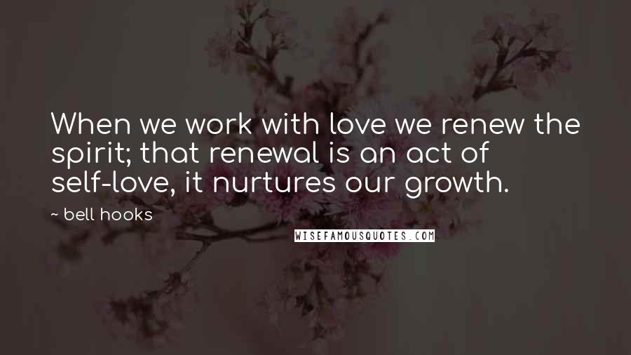 Bell Hooks Quotes: When we work with love we renew the spirit; that renewal is an act of self-love, it nurtures our growth.