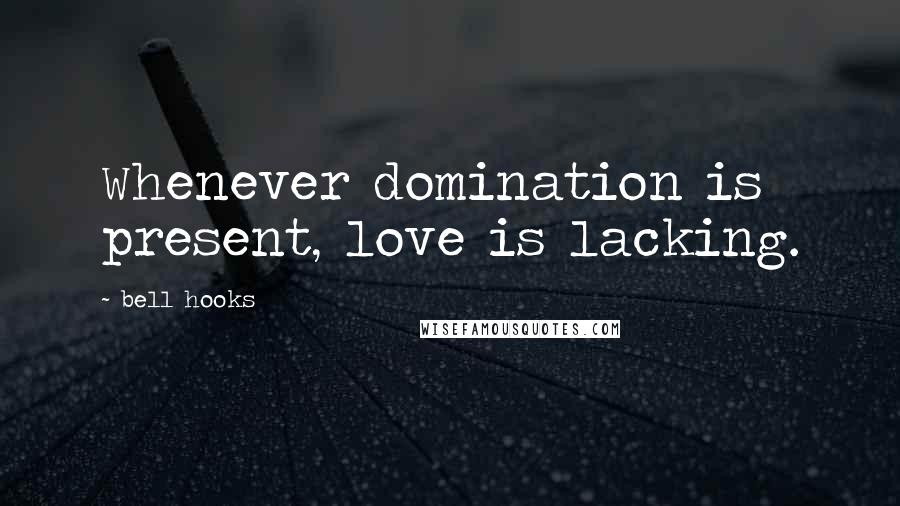 Bell Hooks Quotes: Whenever domination is present, love is lacking.