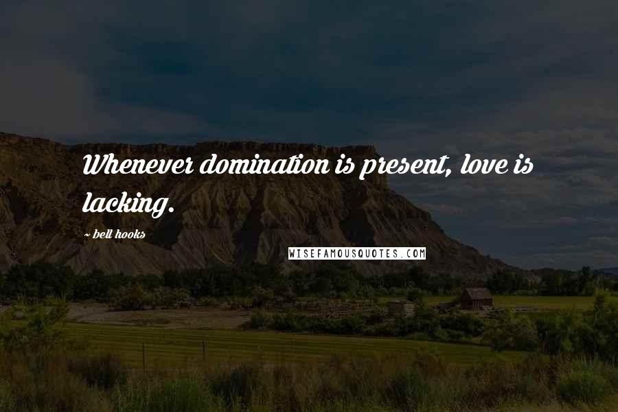 Bell Hooks Quotes: Whenever domination is present, love is lacking.