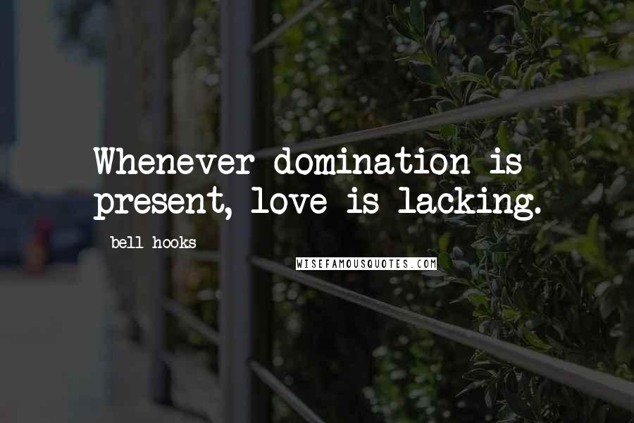Bell Hooks Quotes: Whenever domination is present, love is lacking.