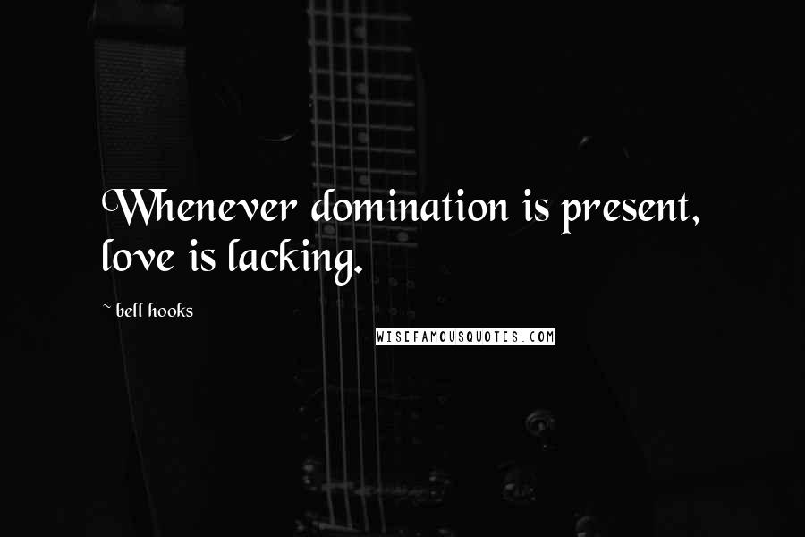 Bell Hooks Quotes: Whenever domination is present, love is lacking.