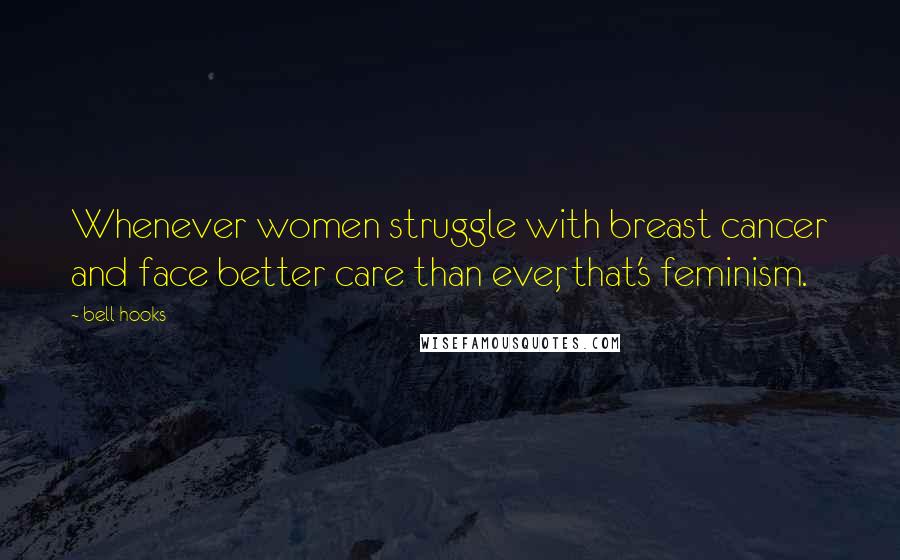 Bell Hooks Quotes: Whenever women struggle with breast cancer and face better care than ever, that's feminism.
